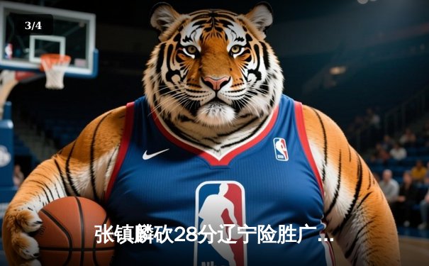 张镇麟砍28分辽宁险胜广东 CBA半决赛上演加时鏖战 - 3