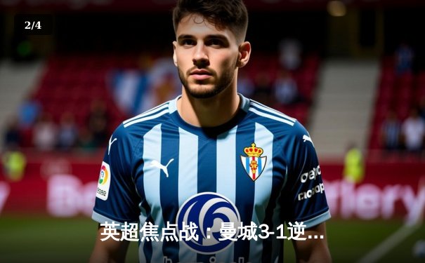 英超焦点战：曼城3-1逆转曼联，哈兰德双响锁定胜局 - 2