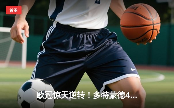 欧冠惊天逆转！多特蒙德4-2淘汰巴黎圣日耳曼晋级四强