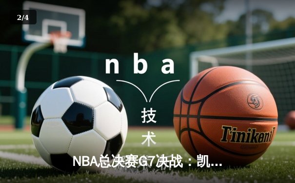 NBA总决赛G7决战：凯尔特人逆转掘金夺第18冠，塔图姆MVP表现创历史 - 2