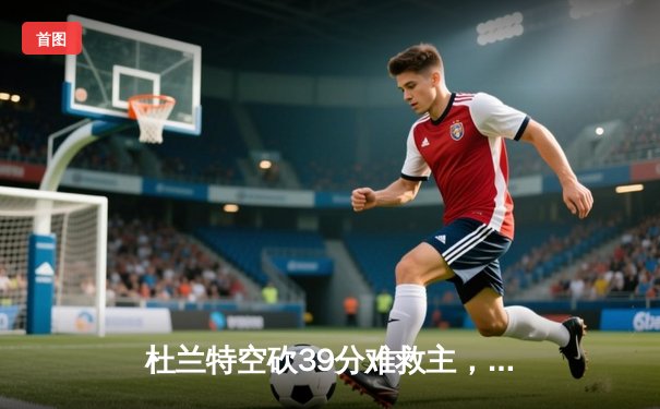 杜兰特空砍39分难救主，太阳末节崩盘不敌掘金